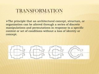 TRANSFORMATION
The principle that an architectural concept, structure, or
organization can be altered through a series of discrete
manipulations and permutations in response to a specific
context or set of conditions without a loss of identity or
concept.
 