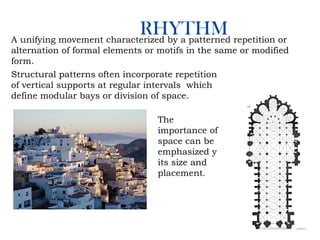 RHYTHMA unifying movement characterized by a patterned repetition or
alternation of formal elements or motifs in the same or modified
form.
The
importance of
space can be
emphasized y
its size and
placement.
Structural patterns often incorporate repetition
of vertical supports at regular intervals which
define modular bays or division of space.
 