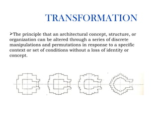 TRANSFORMATION
The principle that an architectural concept, structure, or
organization can be altered through a series of discrete
manipulations and permutations in response to a specific
context or set of conditions without a loss of identity or
concept.
 