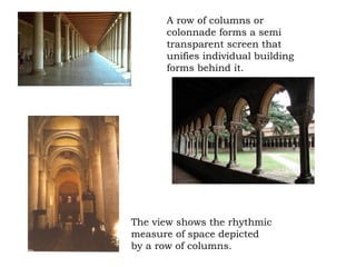 A row of columns or
colonnade forms a semi
transparent screen that
unifies individual building
forms behind it.
The view shows the rhythmic
measure of space depicted
by a row of columns.
 