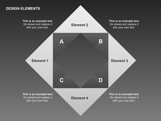 DESIGN ELEMENTS
Element 2
Element 1 Element 3
Element 4
This is an example text.
Go ahead and replace it
with your own text.
This is an example text.
Go ahead and replace it
with your own text.
This is an example text.
Go ahead and replace it
with your own text.
This is an example text.
Go ahead and replace it
with your own text.
A B
C D
 