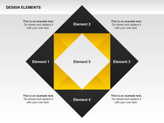 DESIGN ELEMENTS
Element 2
Element 1 Element 3
Element 4
This is an example text.
Go ahead and replace it
with your own text.
This is an example text.
Go ahead and replace it
with your own text.
This is an example text.
Go ahead and replace it
with your own text.
This is an example text.
Go ahead and replace it
with your own text.
Element 5
 