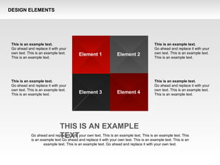 DESIGN ELEMENTS
Element 1
Element 3
Element 2
Element 4
This is an example text.
Go ahead and replace it with your
own text. This is an example text.
This is an example text.
This is an example text.
Go ahead and replace it with your
own text. This is an example text.
This is an example text.
This is an example text.
Go ahead and replace it with your
own text. This is an example text.
This is an example text.
This is an example text.
Go ahead and replace it with your
own text. This is an example text.
This is an example text.
Go ahead and replace it with your own text. This is an example text. This is an example text. This
is an example text Go ahead and replace it with your own text. This is an example text. This is an
example text. This is an example text. Go ahead and replace it with your own text.
THIS IS AN EXAMPLE
TEXT
 