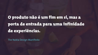 O produto não é um fim em si, mas a
porta de entrada para uma infinidade
de experiências.
 
The Nokia Design Manifesto
 