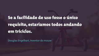 Se a facilidade de uso fosse o único
requisito, estaríamos todos andando
em triciclos.
 
Douglas Engelbart, inventor do mouse
 
