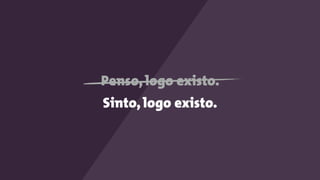 Penso, logo existo.
Sinto, logo existo.
 