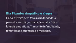 Kia Picanto: simpático e alegre
É alto, estreito, tem faróis arredondados e
paralelos ao chão, entrada de ar alta frisos
laterais embutidos.Transmite infantilidade,
feminilidade, submissão e modéstia.
 