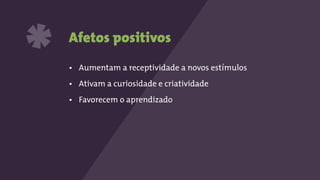 Afetos positivos
• Aumentam a receptividade a novos estímulos
• Ativam a curiosidade e criatividade
• Favorecem o aprendizado
*
 