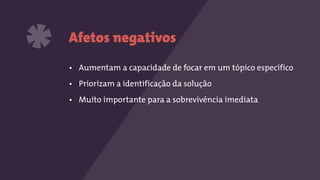 Afetos negativos
• Aumentam a capacidade de focar em um tópico específico
• Priorizam a identificação da solução
• Muito importante para a sobrevivência imediata
*
 