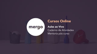 Cursos Online
Aulas ao Vivo 
Caderno de Atividades 
Mentoria pós curso
 