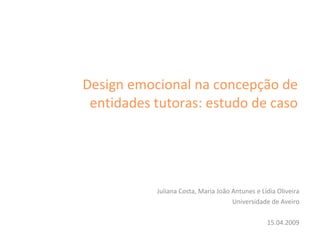 Design emocional na concepção de entidades tutoras: estudo de caso Juliana Costa, Maria João Antunes e Lídia Oliveira Universidade de Aveiro 15.04.2009 