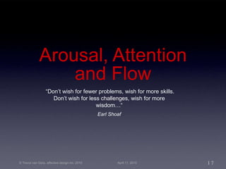 Arousal, Attention and Flow “ Don’t wish for fewer problems, wish for more skills. Don’t wish for less challenges, wish for more wisdom…“ Earl Shoaf 
