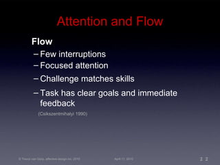 Attention and Flow Flow (Csikszentmihalyi 1990) Few interruptions Focused attention Challenge matches skills Task has clear goals and immediate feedback 
