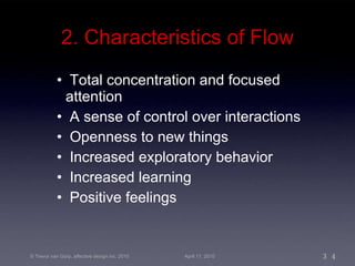 2. Characteristics of Flow Total concentration and focused  attention A sense of control over interactions Openness to new things Increased exploratory behavior Increased learning Positive feelings 