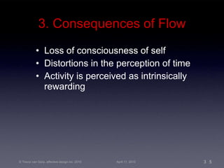 3. Consequences of Flow Loss of consciousness of self Distortions in the perception of time Activity is perceived as intrinsically rewarding 