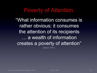 Poverty of Attention “ What information consumes is rather obvious; it consumes the attention of its recipients … a wealth of information creates a poverty of attention” (Simon 1971) 