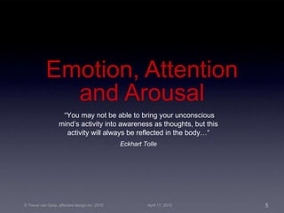 Emotion, Attention and Arousal “ You may not be able to bring your unconscious mind’s activity into awareness as thoughts, but this activity will always be reflected in the body…“ Eckhart Tolle 