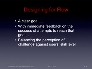 Designing for Flow A clear goal… With immediate feedback on the success of attempts to reach that goal… Balancing the perception of challenge against users’ skill level 