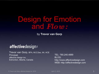 by Trevor van Gorp Trevor van Gorp,  BFA, M.E.Des, IAI, ACE Principal, affective design inc. Edmonton, Alberta, Canada TEL:  780.240.4889 BLOG:  http://www.affectivedesign.com WEB:  http://affectivedesign.com Design for Emotion and  Flow: 