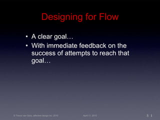 Designing for Flow <ul><li>A clear goal… </li></ul><ul><li>With immediate feedback on the success of attempts to reach tha...
