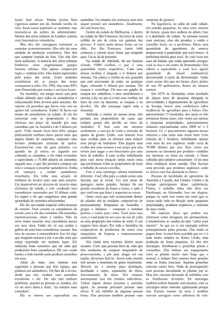 locais bem ativos. Muitos jovens bem
vigorosos andam por ali, fazendo tarefas de
sítio. Esses locais poderiam se sustentar, mas
necessita-se do salário do administrador.
Muitos dos sítios urbanos de Londres contam
com funcionários voluntários.
Mas eles não conseguem realmente se
sustentar economicamente. Eles não são uma
unidade de produção econômica. Eles têm
que comprar comida de fora. Eles não têm
terra suficiente. A maioria dos sítios urbanos
britânicos eram originalmente granjas
leiteiras urbanas. Elas apenas compravam
ração e vendiam leite. Elas foram espremidos
pelo preço das terras. Eram unidades
econômicas até os preços das terras
começarem a subir. Em 1982, elas eram 85%
auto-financiadas por vendas e serviços locais.
Na Austrália, um amigo nosso saiu pela
cidade olhando para todos os castanheiros e
selecionando boas árvores para enxertar. De
repente ele percebeu que havia visto três ou
quatro mil castenheiros. Então! Já havia um
monte de castanheiros na cidade. Aí ele foi
conversar com os proprietários e lhes
ofereceu um preço de atacado por suas
castanhas, que na Austrália é de 4 dólares por
quilo. Todo mundo ficou bem feliz, porque
praticamente nenhum deles queria mais que
alguns baldes de castanhas, enquanto suas
árvores produziam centenas de quilos.
Encontrei-me com ele pela primeira vez
quando ele já estava no segundo ano
colhendo as castanhas, e ele tinha revendido
o equivalente a 70.000 dólares de castanhas
naquele ano, o que lhe permitiu comprar um
sítio e começar a enxertar castanheiros. Então,
ele começou a vender castanheiros
enxertados. Ele tinha uma seleção de
milhares de árvores para usar para enxerto.
Ele desenvolveu as técnicas de enxerto mais
eficientes da cidade, e está vendendo seus
castanheiros enxertados por 15 dólares cada.
Eu sugeri a ele que congelasse uma grande
quantidade de sementes selecionadas.
Ele fez um estudo especial sobre técnicas
de enxerto. Você enxerta os castanheiros de
acordo com a côr das castanhas. Há castanhas
marrom-escuras, claras e médias. Não dá
certo tentar enxertar uma castanheira escura
em uma clara. Então ele só usa mudas e
galhos de suas boas castanheiras escuras. Sua
taxa de sucesso é extraordinária. Isso foi algo
que ninguém ensinou a ele, e eu não acho que
esteja registrado em nenhum lugar. Ele
seleciona boas sementes, que ele sabe que
produzirão bons castanheiros. Ele nos vende
barato, e todo mundo pode produzir castanhas
em casa.
Além do mais, esse homem está
sugerindo a pessoas que têm espaço, que
plantem um castanheiro. Ele lhes dá a árvore,
desde que eles vendam suas castanhas
excedentes a ele. Ele não tem nenhum
problema, quando as pessoas se mudam, em
vir ao novo dono e dizer, “eu compro suas
castanhas”.
Ele se tornou um especialista em
castanhas. No entanto, ele começou sem nem
sequer possuir um castanheiro. Atualmente,
ele está numa boa.
Dentro da cidade de Melbourne, e dentro
da cidade de São Francisco, há cerca de meio
milhão de pés de citrus em quintais das
pessoas. A maior parte dessas frutas cai no
chão. Em São Francisco, Jamie Jobb
começou a coletar essas frutas que ninguém
quer. Ele as dá de presente.
Na cidade de Adelaide, há um homem
criando 9.000 ovelhas, o que é uma
quantidade muito respeitável. Cada uma
dessas ovelhas é alugada a 6 dólares por
semana. Ele coloca a ovelha no seu gramado
que está precisando de poda, ou qualquer
lugar, cobrando 6 dólares por semana. Ele
tosquia e vermifuga. Ele tem um galpão de
tosquia nos subúrbios, e uma caminhonete e
carreta, e ele vai por aí e traz suas ovelhas em
lotes de cem ou duzentas, as tosquia, e as
devolve. Ele não conseque suprir toda a
demanda.
Adelaide, e muitas de nossas áreas, não
permite aos proprietários de casas que
tenham grama alta devido ao risco de
incêndios. É bem caro em terrenos
acidentados o serviço de corte e remoção de
aparas de grama. Então, esse homem leva
suas ovelhas para os terrenos para reduzir
esse perigo de incêndios. Eles pegam uma
ovelha por uma semana a um preço que eles
teriam para pagar a um funcionário por uma
hora de trabalho. E uma ovelha trabalhando
para você nessa situação rende muito mais
que um homem. Cabe ao proprietário do local
o trabalho de cercar a ovelha.
Esta é uma estratégia urbana totalmente
diferente. Você olha para a cidade como uma
fazenda que já existe. Ela tem áreas de
pastagem muito grandes. Sempre há um
grande excedente de frutas e nozes, e tudo o
que você tem que fazer é organizar as coisas.
Outra coisa que está acontecendo dentro
de cidades são as unidades cooperativas de
processamento. Imigrantes na Austrália –
gregos e italianos – compram e instalam
prensas e tonéis para vinho. Você pesa suas
uvas, e você pode ter seu suco de uva de volta
ou uma proporção dos vinhos do tonel. É um
negócio bem alegre. Por toda a Austrália, há
cooperativas de produtores de nozes com
maquinário de limpeza e empacotamento
centralizado.
Nós ainda nem tocamos direito nesse
assunto. Creio que pessoas bem de vida que
têm condições de comprar maquinário de
processamento, e pôr para alugar em sua
região, deveriam fazê-lo. Assim todo mundo
tem acesso a moedores de grãos localmente.
Deveria ser o mesmo para destilação,
destilação a vapor, separações de óleos,
fracionamento de óleos. Nós estamos
encorajando isso em clientes individuais.
Temos alguns desses projetos a caminho
agora. As pessoas precisam prensar suas
olivas. É um trabalho de algumas poucas
horas. Elas precisam também prensar suas
sementes de girassol.
Na Iugoslávia, no salão de cada cidade,
em cidades pequenas, há uma coisa enorme
de bronze, quase dois andares de altura. Este
é o destilador da cidade. As pessoas trazem
suas ameixas, elas são pesadas, e então o
conselho local, ou a prefeitura, libera uma
quantidade de aguardente de ameixa
proporcional à quantidade que você trouxe. A
prefeitura destila para você. Se você tiver um
saco de batatas que estão querendo estragar,
você as traz a um centro de fermentação. Eles
sabem o equivalente e você leva aquela
quantidade de álcool combustível,
descontando o custo da fermentação. Todas
essas coisas têm que ser locais, claro, dentro
de uns 50 quilômetros, dentro do alcance
normal.
Em 1979, na Alemanha, como resultado
de alguns anos de pesquisa delegada às
universidades e departamentos de agricultura
na Europa, houve uma conferência sobre
tendências da agricultura para o futuro. Eles
apresentaram 17 resultados, dos quais os três
primeiros foram esses: eles viram um retorno
a pequenas propriedades, particularmente
chácaras especializadas entre 2000 m2
e 6
hectares. Eu vi pessoalmente algumas dessas
chácaras e elas estão indo muito bem. Uma
chácara de 5 hectares, trabalhando apenas
com suco de uva orgânico, rende cerca de
70.000 dólares por ano. Eles viram um
aumento na demanda por produtos vendidos
em barracas na beira da estrada, e frutas
colhidas pelo próprio consumidor. Já há uma
forte tendência nesse sentido. Eles fizeram
uma previsão que produtos orgânicos serão
os únicos com boa demanda no futuro.
Pessoas de faculdades de agronomia da
Austrália e Canadá, dos Estados Unidos e da
Europa participaram dessa conferência.
Porém, o trabalho tinha sido feito em
Hamburgo, na Alemanha. Isso me alegrou,
porque eu senti isso como um sinal que as
coisas estão indo na direção certa: pequenas
propriedades, produtos orgânicos, e sistemas
de auto-venda.
Há aspectos disso que podem nos
interessar como designers em permacultura.
Consideremos as vendas do tipo “colha você
mesmo”. As que eu vi em operação sofrem
principalmente pelas pessoas. Elas ainda se
pagam bem. A mais bem sucedida que eu vi é
uma muito simples no Reino Unido, uma
produção de frutas pequenas. Lá eles têm
morangos, framboesas e groselhas pretas e
vermelhas. Eles tinham um espaçamento
entre as plantas muito mais largo que o
normal, e tinham feito montes bem grandes
onde as frutas cresciam. Aquelas groselhas
estavam muito bem. Nada de preocupações
com pessoas derrubando as plantas por aí.
Mas eles estavam deixando de trabalhar com
as framboesas silvestres. Os morangos
também sofrem bastante com pisoteio, mas os
morangos deles estavam agüentando porque
eles fizeram montes de terra e também
usavam serragem como cobertura de solo.
 