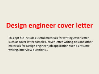 Design engineer cover letter
This ppt file includes useful materials for writing cover letter
such as cover letter samples, cover letter writing tips and other
materials for Design engineer job application such as resume
writing, interview questions…

 