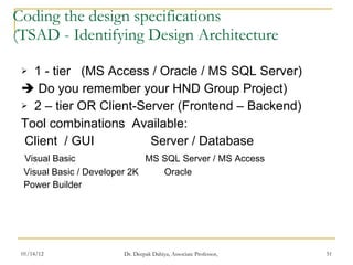 Coding the design specifications (TSAD - Identifying Design Architecture 1 - tier  (MS Access / Oracle / MS SQL Server)    Do you remember your HND Group Project) 2 – tier OR Client-Server (Frontend – Backend)  Tool combinations  Available: Client  / GUI  Server / Database Visual Basic  MS SQL Server / MS Access Visual Basic / Developer 2K  Oracle Power Builder 