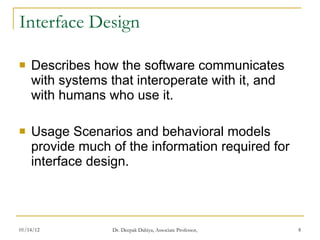 Interface Design Describes how the software communicates with systems that interoperate with it, and with humans who use it. Usage Scenarios and behavioral models provide much of the information required for interface design. 