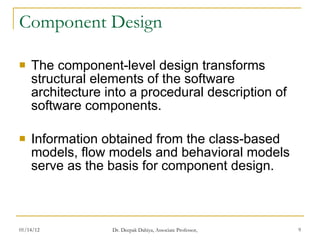 Component Design The component-level design transforms structural elements of the software architecture into a procedural description of software components.  Information obtained from the class-based models, flow models and behavioral models serve as the basis for component design. 