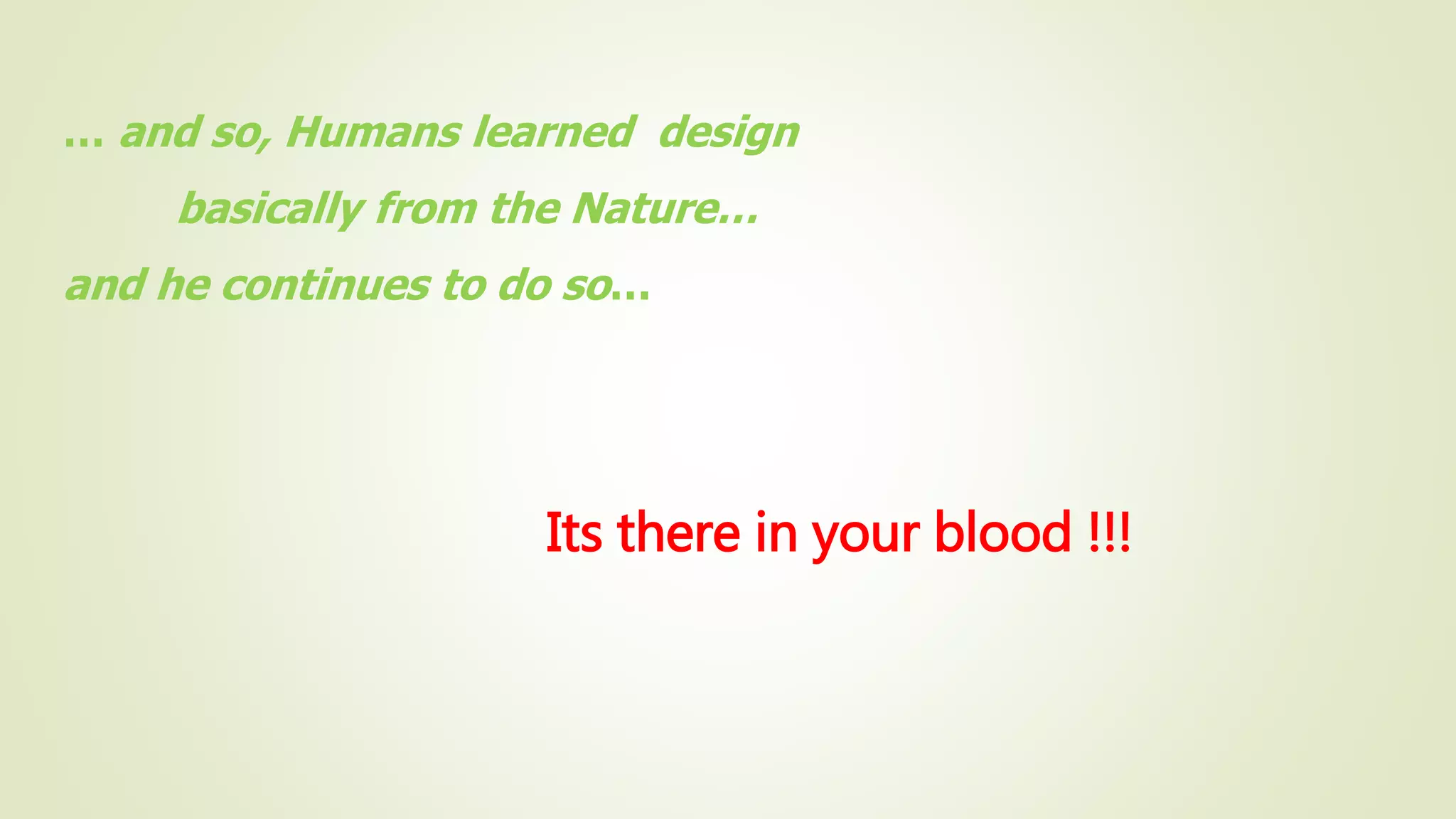 … and so, Humans learned design
basically from the Nature…
and he continues to do so…
Its there in your blood !!!
 