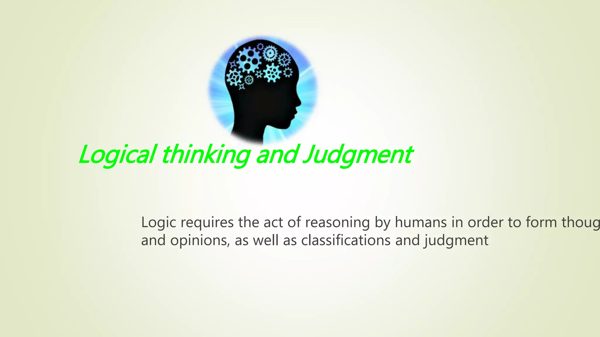 Logical thinking and Judgment
Logic requires the act of reasoning by humans in order to form thoug
and opinions, as well as classifications and judgment
 