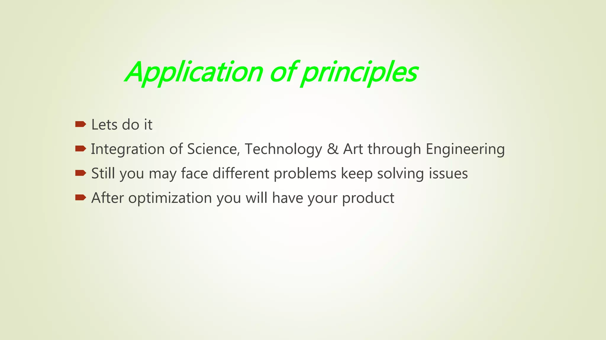 Application of principles
 Lets do it
 Integration of Science, Technology & Art through Engineering
 Still you may face different problems keep solving issues
 After optimization you will have your product
 
