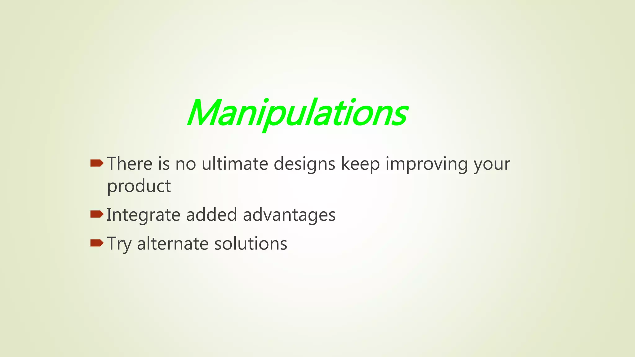 Manipulations
There is no ultimate designs keep improving your
product
Integrate added advantages
Try alternate solutions
 