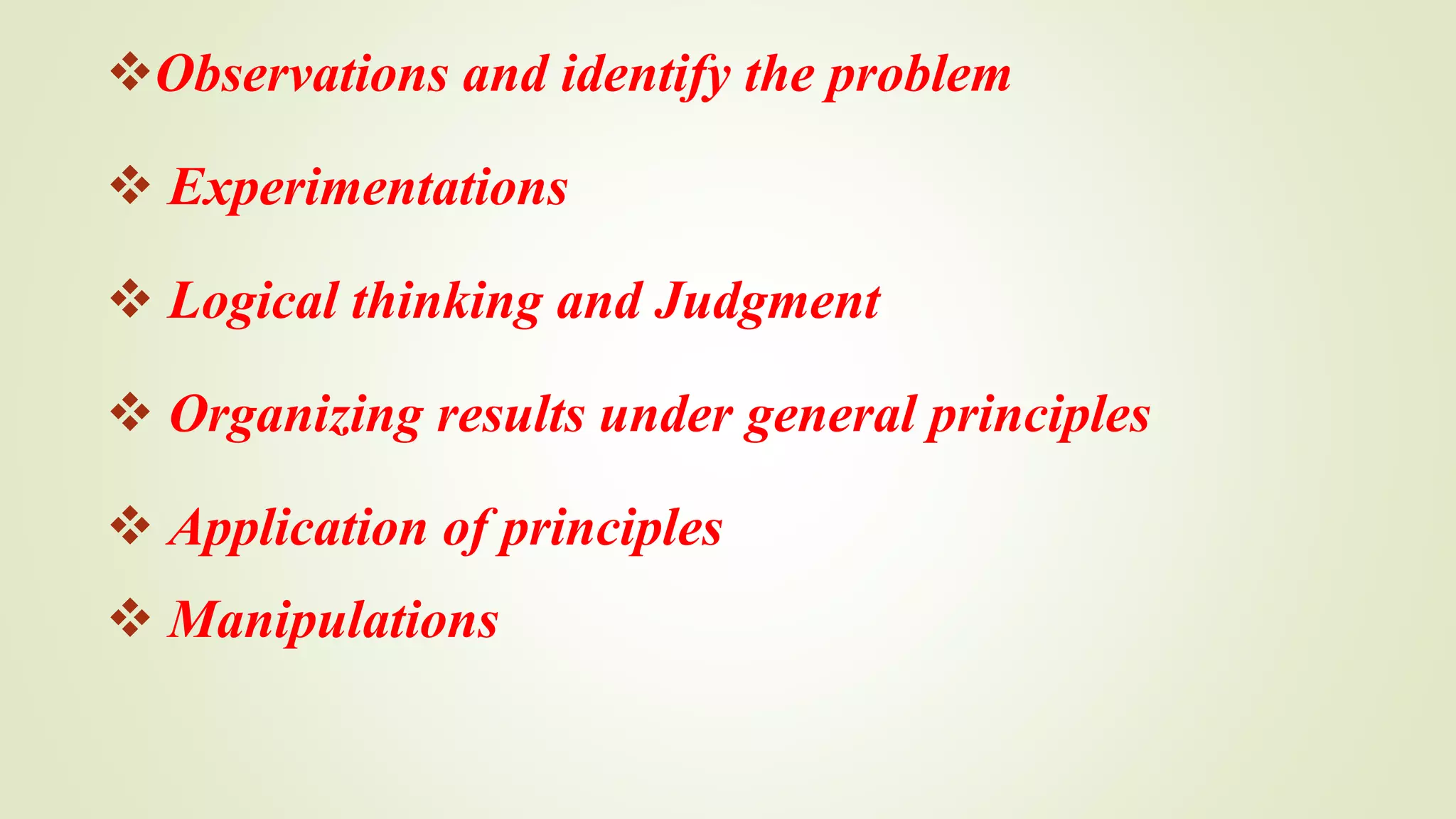 Observations and identify the problem
 Experimentations
 Logical thinking and Judgment
 Organizing results under general principles
 Application of principles
 Manipulations
 