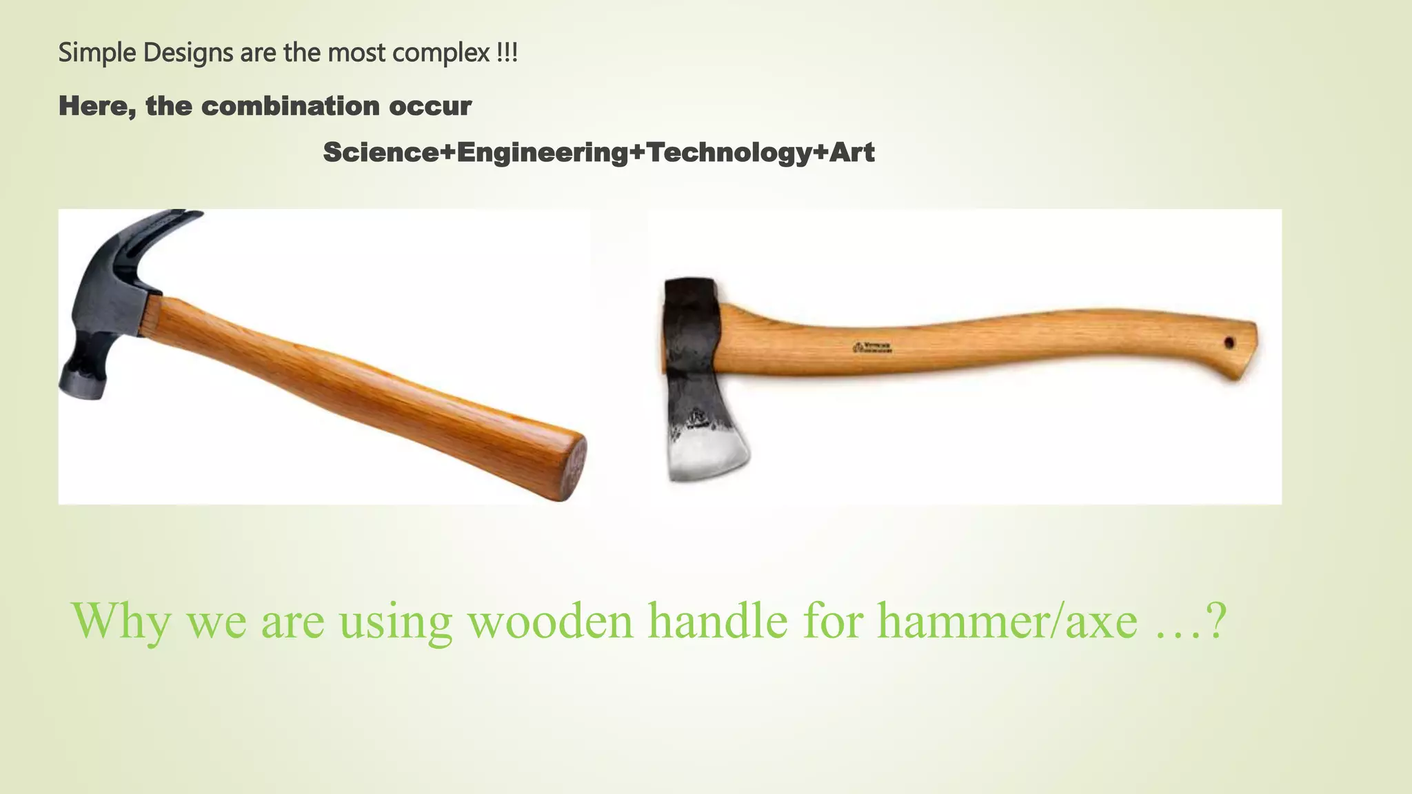 Simple Designs are the most complex !!!
Here, the combination occur
Science+Engineering+Technology+Art
Why we are using wooden handle for hammer/axe …?
 