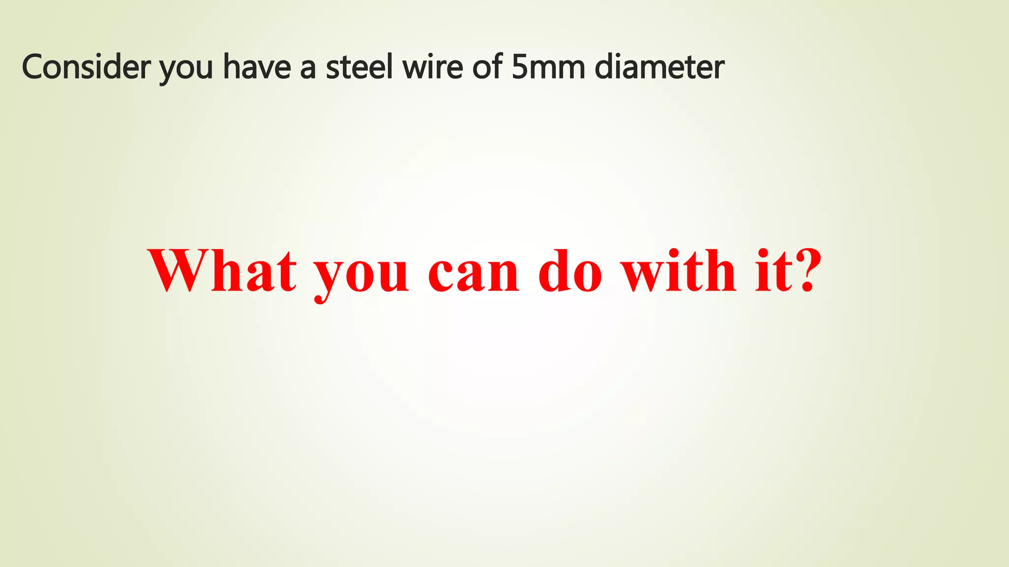 Consider you have a steel wire of 5mm diameter
What you can do with it?
 