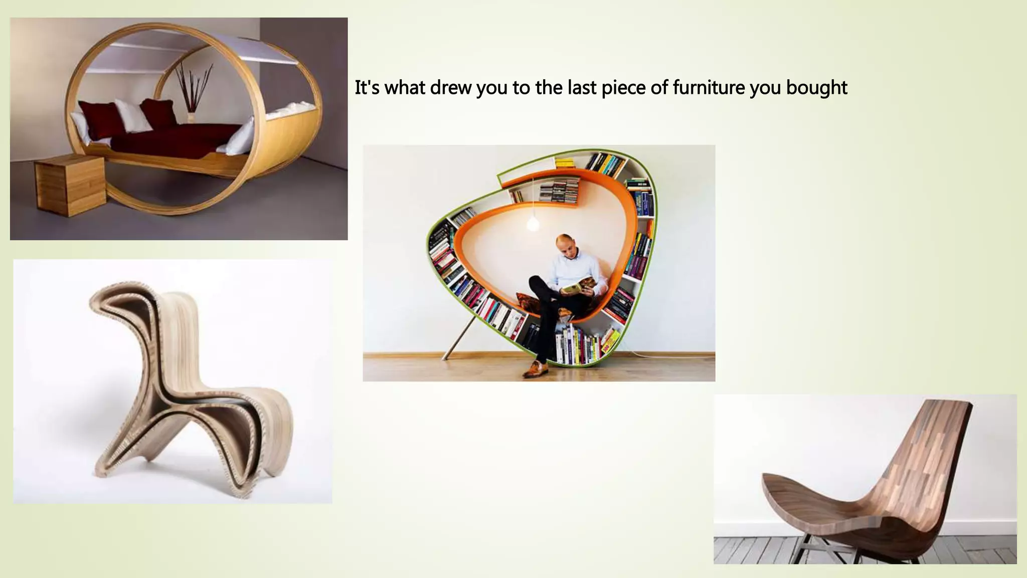 It's what drew you to the last piece of furniture you bought
 