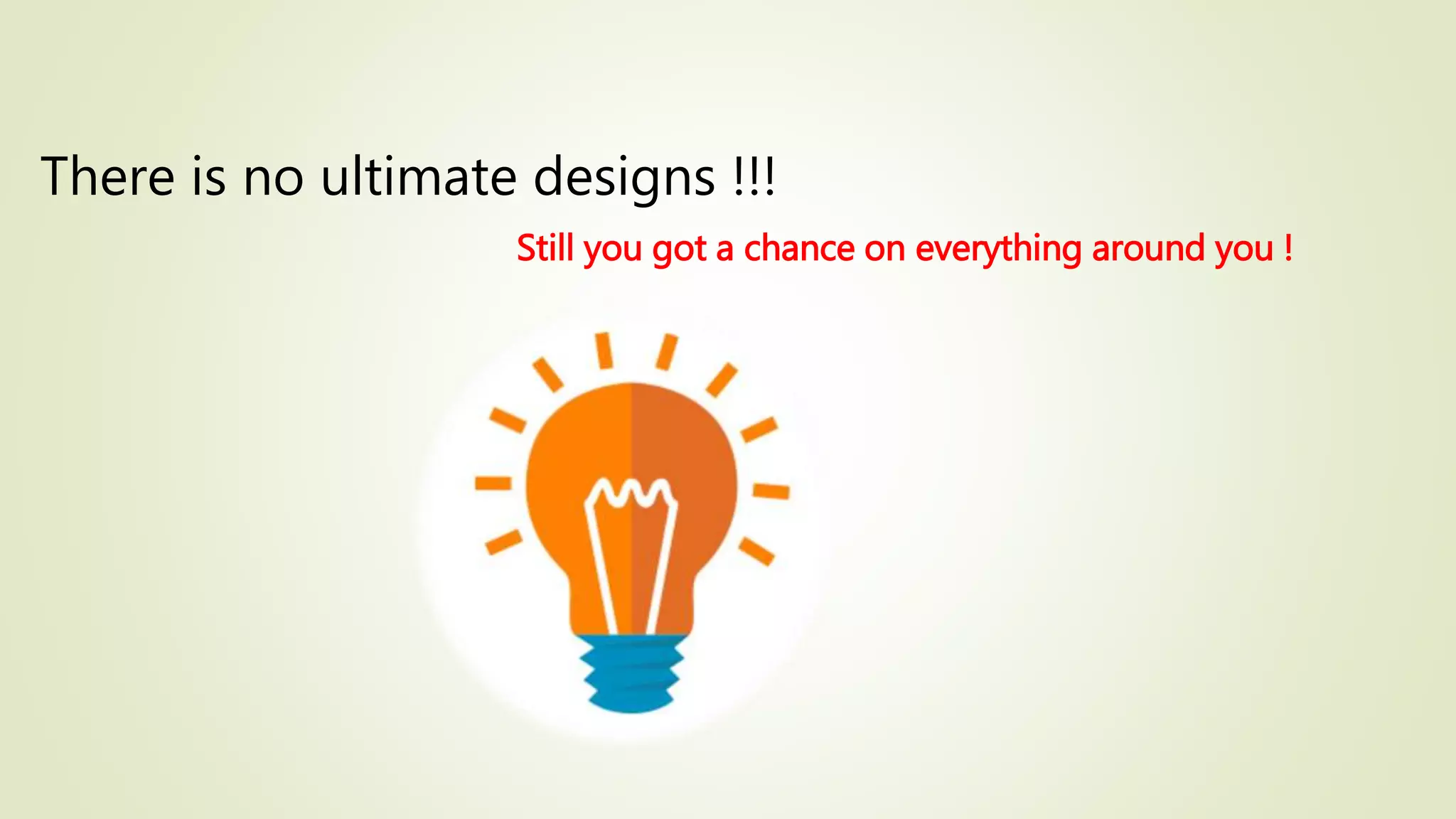 There is no ultimate designs !!!
Still you got a chance on everything around you !
 
