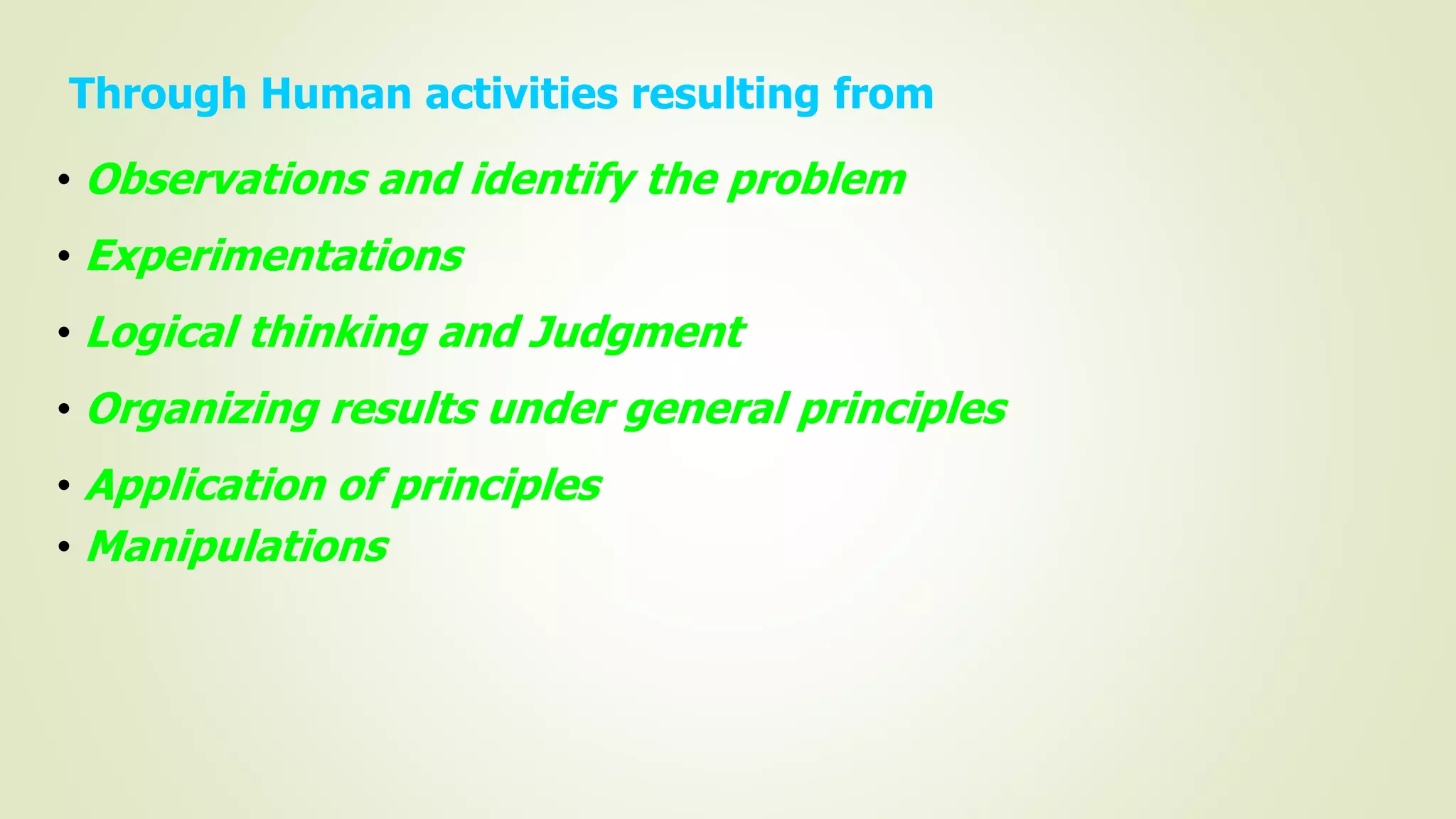 Through Human activities resulting from
• Observations and identify the problem
• Experimentations
• Logical thinking and Judgment
• Organizing results under general principles
• Application of principles
• Manipulations
 