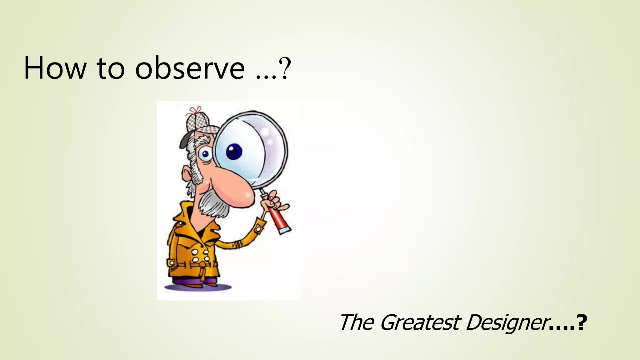 The Greatest Designer….?
How to observe …?
 