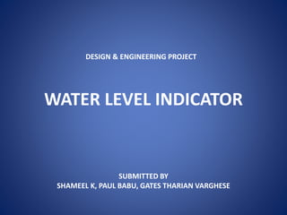 DESIGN & ENGINEERING PROJECT
WATER LEVEL INDICATOR
SUBMITTED BY
SHAMEEL K, PAUL BABU, GATES THARIAN VARGHESE
 