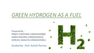 GREEN HYDROGEN AS A FUEL
Prepared by :
PANKTI CHOTHANI (190420105008)
HARSH MAURYA (190420105023)
DHRUVIL SAVALIYA (190420105061)
Guided by : Prof. Ashish Parmar
(
 