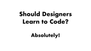 Should Designers
Learn to Code?
Absolutely!
 