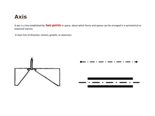 A axis is a line established by two points in space, about which forms and spaces can be arranged in a symmetrical or
balanced manner.
A main line of direction, motion, growth, or extension.
Axis
 