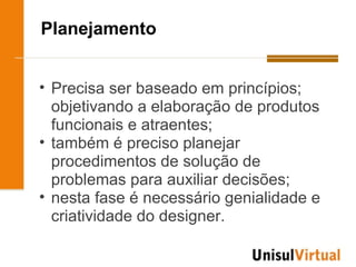 Planejamento


• Precisa ser baseado em princípios;
  objetivando a elaboração de produtos
  funcionais e atraentes;
• também é preciso planejar
  procedimentos de solução de
  problemas para auxiliar decisões;
• nesta fase é necessário genialidade e
  criatividade do designer.
 