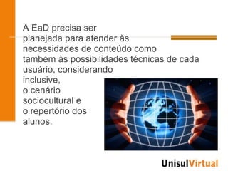 A EaD precisa ser
planejada para atender às
necessidades de conteúdo como
também às possibilidades técnicas de cada
usuário, considerando
inclusive,
o cenário
sociocultural e
o repertório dos
alunos.
 