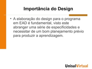 Importância do Design

• A elaboração do design para o programa
  em EAD é fundamental, visto este
  abranger uma série de especificidades e
  necessitar de um bom planejamento prévio
  para produzir a aprendizagem.
 