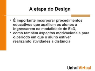 A etapa do Design

• É importante incorporar procedimentos
  educativos que auxiliem os alunos a
  ingressarem na modalidade de EaD,
• como também aspectos motivacionais para
  o período em que o aluno estiver
  realizando atividades a distância.
 