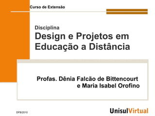 Curso de Extensão




             Disciplina
             Design e Projetos em
             Educação a Distância


              Profas. Dênia Falcão de Bittencourt
                            e Maria Isabel Orofino



DFB/2010
 