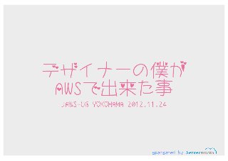 デザイナーの僕がAWSで出来たこと(2012-11-24 JAWS-UG 横浜 第1回勉強会)